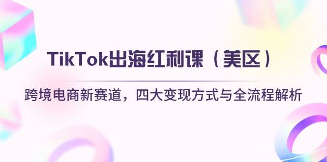 TikTok出海红利课（美区）跨境电商新赛道，四大变现方式与全流程解析-副业网