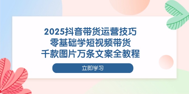 （14381期）2025抖音带货运营技巧，零基础学短视频带货，千款图片万条文案全教程-副业网