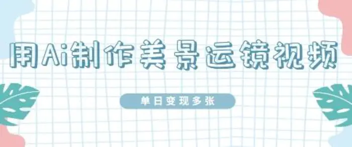 用Ai制作美景运镜视频，单日变现多张-副业库