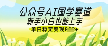 公众号AI国学爆文，国学赛道风口，新手小白也能轻松上手，单日稳定变现几张-副业库