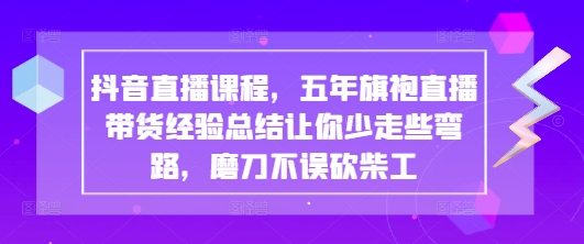 抖音直播课程，五年旗袍直播带货经验总结让你少走些弯路，磨刀不误砍柴工-副业库