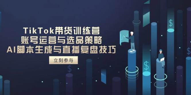 TikTok带货训练营，账号运营与选品策略，AI脚本生成与直播复盘技巧-副业库