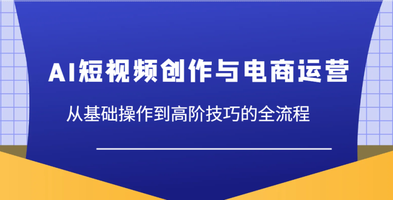 AI短视频创作与电商运营，从基础操作到高阶技巧的全流程-副业网