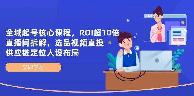 全域起号核心课程，ROI超10倍直播间拆解，选品直投，供应链定位人设布局-副业库