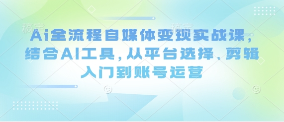 Ai全流程自媒体变现实战课，结合AI工具，从平台选择、剪辑入门到账号运营-副业库
