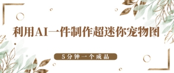 利用AI一件制作超迷你宠物图，5分钟一个成品-副业库