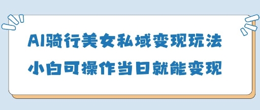 AI骑行美女私域变现玩法小白可操作当日变现5张-副业库