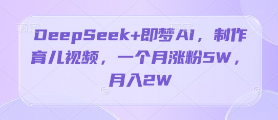 DeepSeek+即梦AI，制作育儿视频，一个月涨粉5W，月入2W-副业库