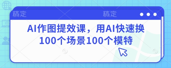 AI作图提效课，用AI快速换100个场景100个模特-副业库