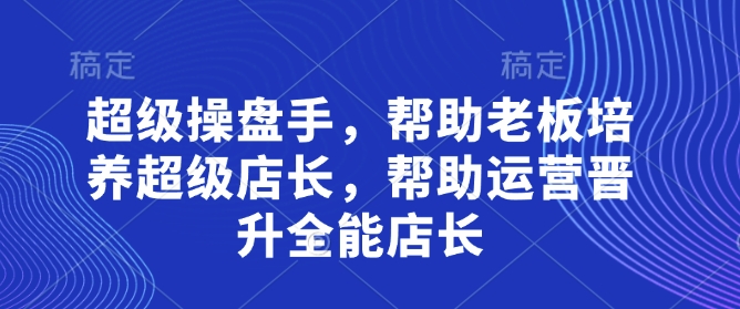 超级操盘手，​帮助老板培养超级店长，帮助运营晋升全能店长-副业库