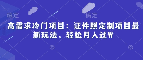 高需求冷门项目：证件照定制项目最新玩法，轻松月入过W-副业库