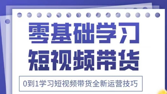 抖音全新短视频带货运营技巧，2025年新课，0到1学习短视频带货全新运营技巧-副业库