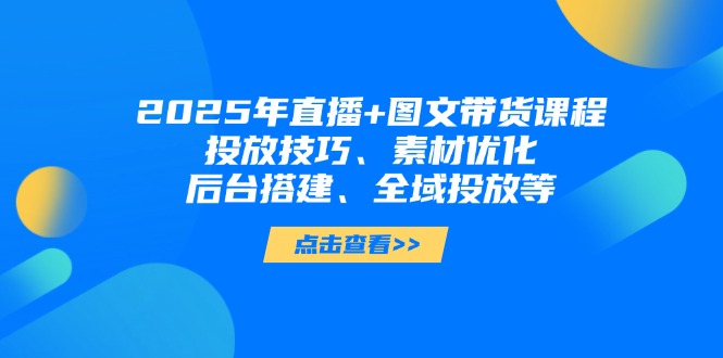 （14397期）2025年直播+图文带货课程，投放技巧、素材优化、后台搭建、全域投放等-副业库