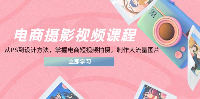 （14429期）电商摄影视频课程，从PS到设计方法，掌握电商短视频拍摄，制作大流量图片-副业库