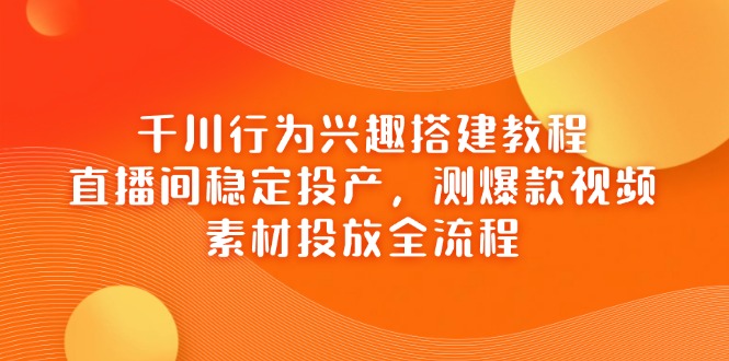 （14444期）千川行为兴趣搭建教程，直播间稳定投产，测爆款视频，素材投放全流程-副业库