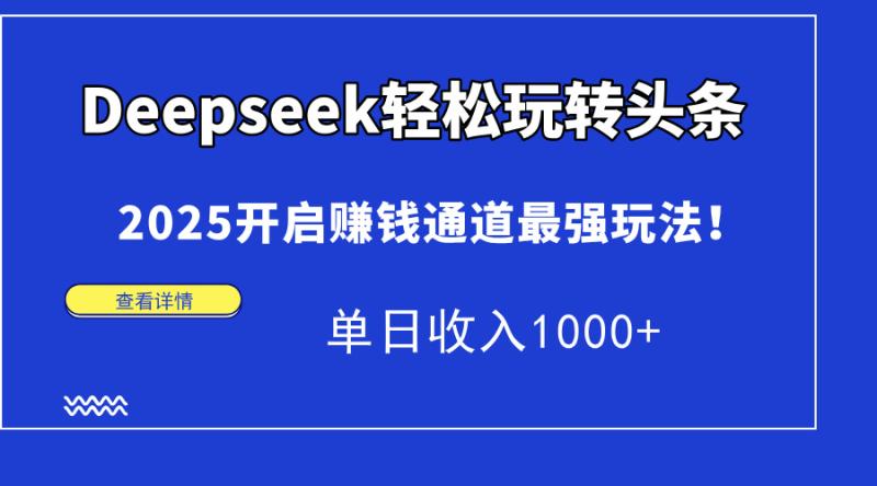 （14453期）Deepseek轻松玩转头条，2025开启赚钱通道最强玩法！单日收入1000+-副业库