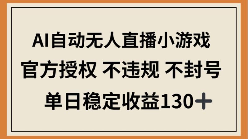 （14438期）AI自动无人直播小游戏，官方授权 不违规 不封号，单日稳定收益130+-副业库