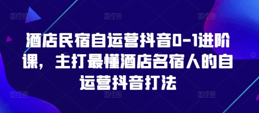 酒店民宿自运营抖音0-1进阶课，主打最懂酒店名宿人的自运营抖音打法-副业库