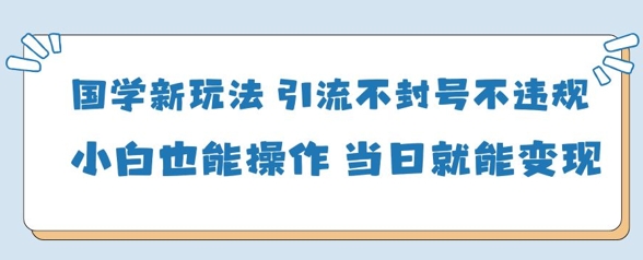 国学新玩法，引流不封号不违规小白也能操作，当日就能变现-副业库