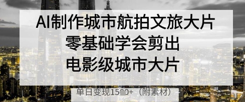 AI制作城市航拍文旅大片，零基础学会剪出电影级城市大片，单日变现多张-副业库