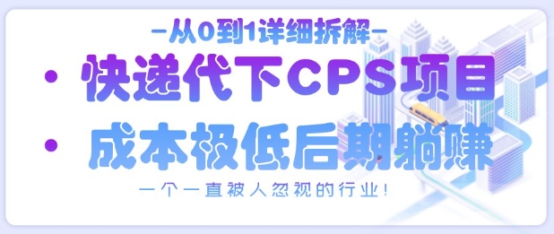 从0到1详细拆解快递代下CPS项目，一个一直被人忽视的行业！-副业库