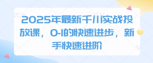 2025年最新千川实战投放课，0-1的快速进步，新手快速进阶-副业库