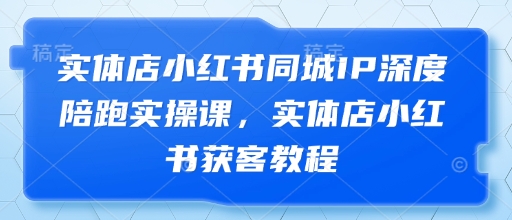 实体店小红书同城IP深度陪跑实操课，实体店小红书获客教程-副业库