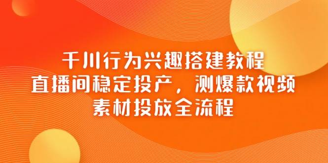 千川行为兴趣搭建教程，直播间稳定投产，测爆款视频，素材投放全流程-副业库