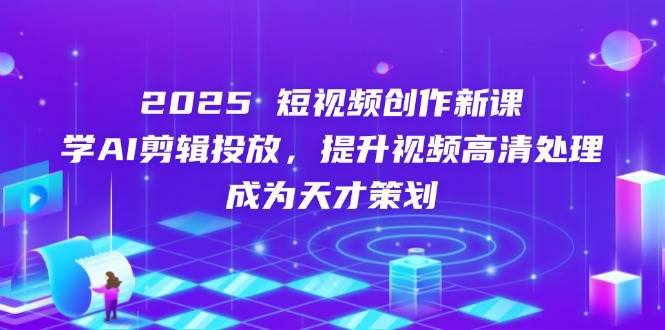 2025短视频创作新课，学AI剪辑投放，提升视频高清处理，成为天才策划-副业库