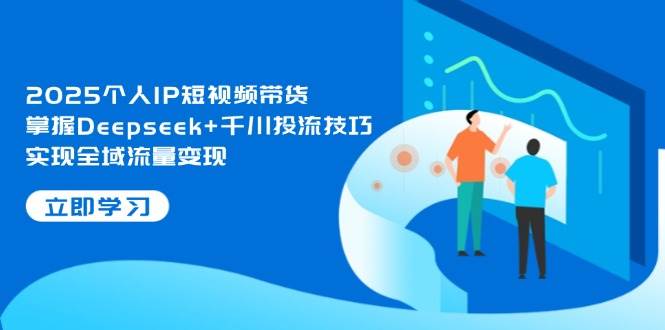 2025个人IP短视频带货，掌握Deepseek+千川投流技巧，实现全域流量变现-副业库