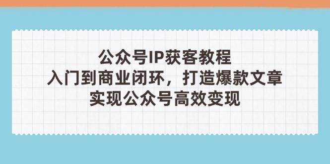 公众号IP获客教程(第3期)，从入门到商业闭环，打造爆款文章，实现公众号高效变现-副业库