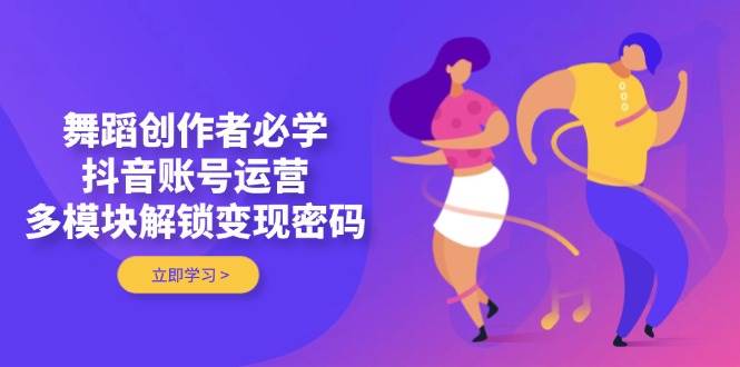 舞蹈创作者必学，抖音账号运营，多模块解锁变现密码-副业库