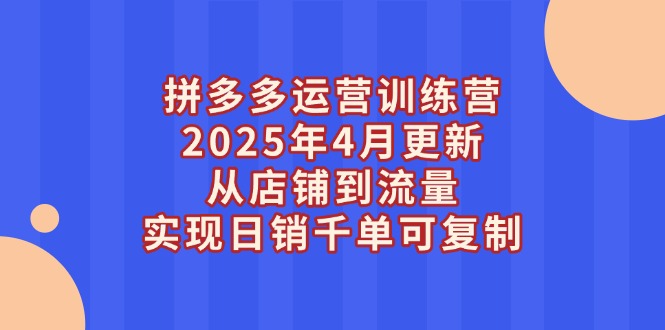 （14469期）拼多多运营训练营2025年4月更新，从店铺到流量，实现日销千单可复制-副业库