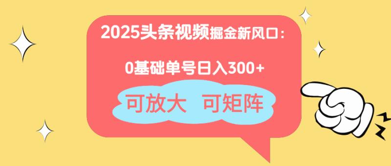 （14460期）2025头条视频掘金新风口：0基础日入300+，可放大，可矩阵-副业库