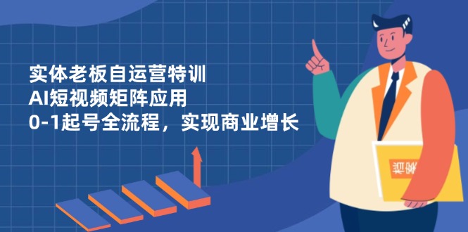 （14487期）实体老板自运营特训，AI短视频矩阵应用，0-1起号全流程，实现商业增长-副业库