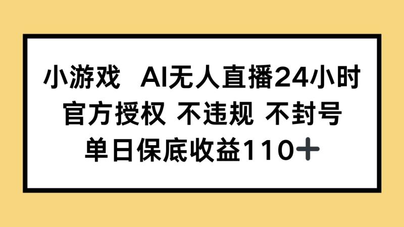 （14508期）小游戏AI无人直播，官方授权 不违规 不封号，单日保底收益110+-副业库