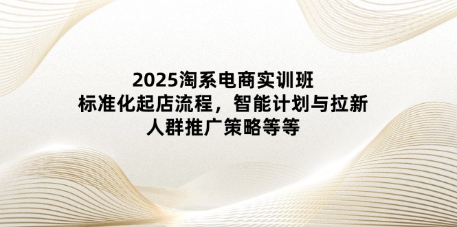 （14522期）2025淘系电商实训班：标准化起店流程，智能计划与拉新，人群推广策略等等-副业库
