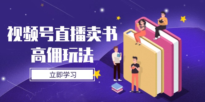（14520期）视频号直播卖书高佣玩法，底层逻辑解析，实操技巧全攻略-副业库