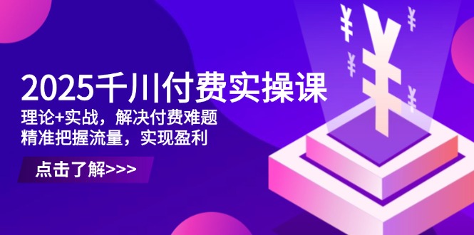 （14533期）2025千川付费实操课，理论+实战，解决付费难题，精准把握流量，实现盈利-副业网