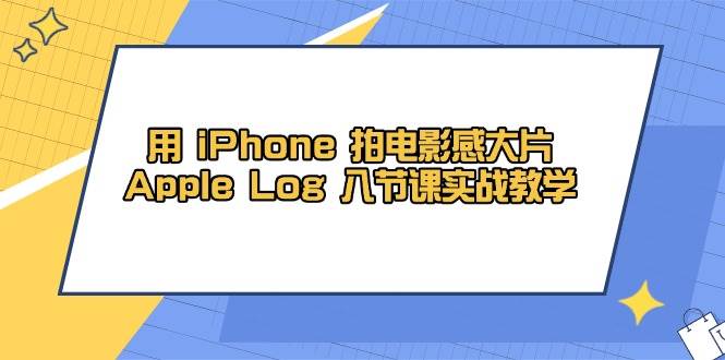 用iPhone拍电影感大片，Apple Log 8节课实战教学（课件+素材）-副业网
