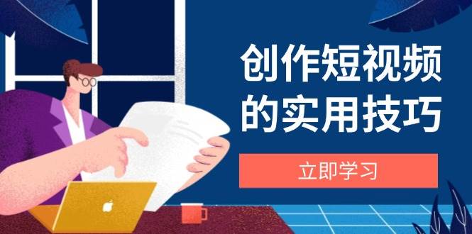 创作短视频的实用技巧，剪辑、设备、构图、文案一站式学习攻略-副业网
