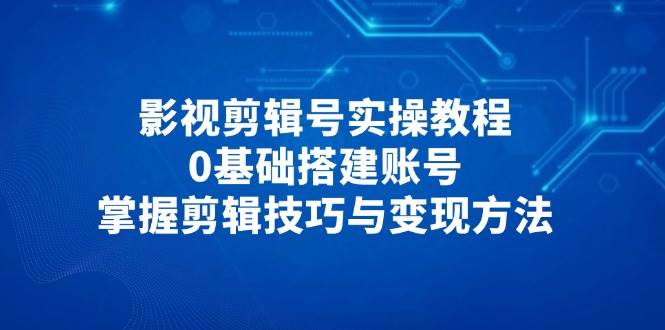 影视剪辑号实操教程，0基础搭建账号，掌握剪辑技巧与变现方法-副业库