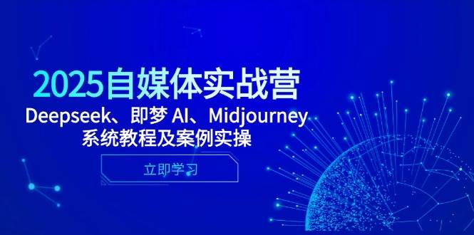 2025自媒体实战营，Deepseek、即梦 AI、Midjourney系统教程及案例实操-副业网