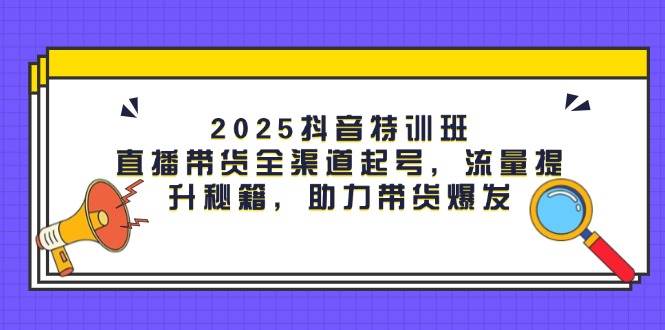 2025抖音特训班：直播带货全渠道起号，流量提升秘籍，助力带货爆发-副业网