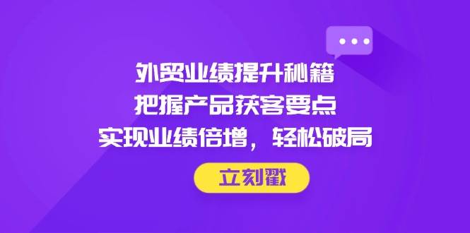 外贸业绩提升秘籍，把握产品获客要点，实现业绩倍增，轻松破局-副业网