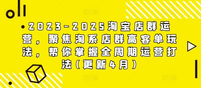 2023-2025淘宝店群运营，聚焦淘系店群高客单玩法，帮你掌握全周期运营打法(更新4月)-副业库