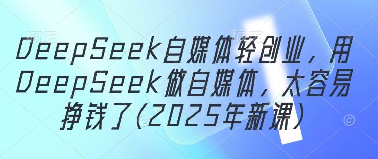 DeepSeek自媒体轻创业，用DeepSeek做自媒体，太容易挣钱了(2025年新课)-副业网