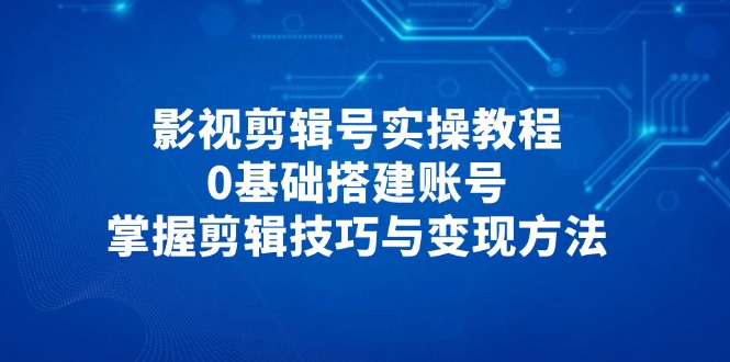 （14557期）影视剪辑号实操教程，0基础搭建账号，掌握剪辑技巧与变现方法-副业网