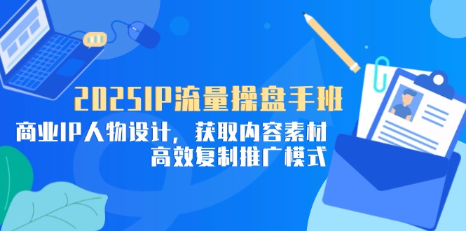 （14609期）2025IP流量操盘手班，商业IP人物设计，获取内容素材，高效复制推广模式-副业网