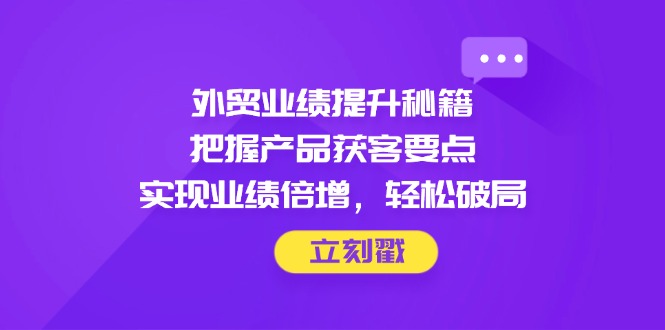 （14602期）外贸业绩提升秘籍，把握产品获客要点，实现业绩倍增，轻松破局-副业网